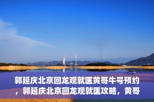 郭延庆北京回龙观就医黄哥牛号预约，郭延庆北京回龙观就医攻略，黄哥牛号预约全解析
