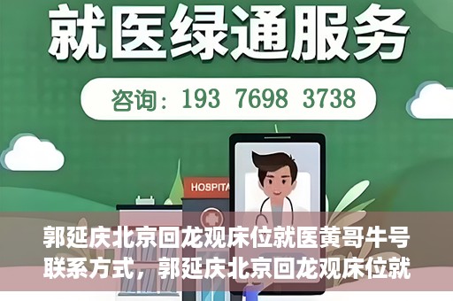 郭延庆北京回龙观床位就医黄哥牛号联系方式，郭延庆北京回龙观床位就医攻略，黄哥牛号联系方式揭秘