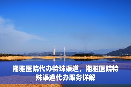 湘雅医院代办特殊渠道，湘雅医院特殊渠道代办服务详解