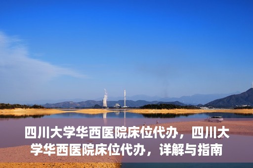 四川大学华西医院床位代办，四川大学华西医院床位代办，详解与指南