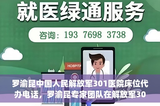 罗渝昆中国人民解放军301医院床位代办电话，罗渝昆专家团队在解放军301医院床位代办服务中的联系电话揭秘
