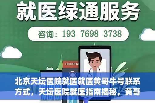 北京天坛医院就医就医黄哥牛号联系方式，天坛医院就医指南揭秘，黄哥牛号联系方式曝光