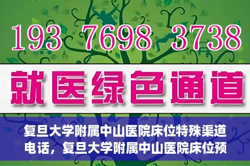 复旦大学附属中山医院床位特殊渠道电话，复旦大学附属中山医院床位预约专线电话揭秘
