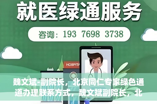 魏文斌-副院长，北京同仁专家绿色通道办理联系方式，魏文斌副院长，北京同仁专家绿色通道联系方式全解析