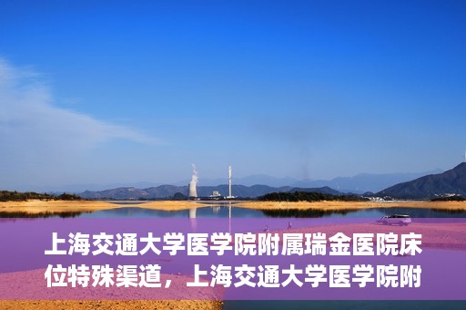 上海交通大学医学院附属瑞金医院床位特殊渠道，上海交通大学医学院附属瑞金医院床位特殊预约渠道揭秘