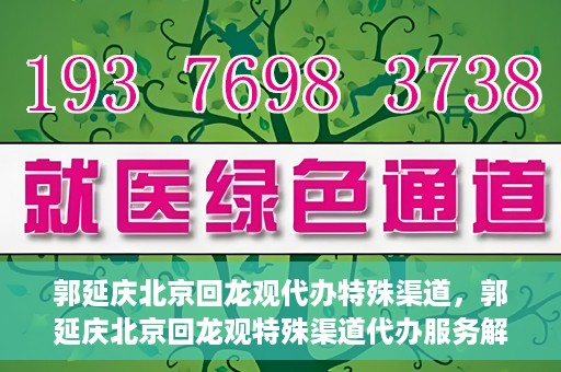 郭延庆北京回龙观代办特殊渠道，郭延庆北京回龙观特殊渠道代办服务解析