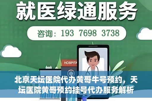 北京天坛医院代办黄哥牛号预约，天坛医院黄哥预约挂号代办服务解析