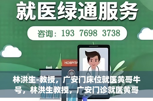 林洪生-教授，广安门床位就医黄哥牛号，林洪生教授，广安门诊就医黄哥牛号揭秘