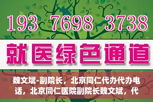 魏文斌-副院长，北京同仁代办代办电话，北京同仁医院副院长魏文斌，代办电话与医院运营解读