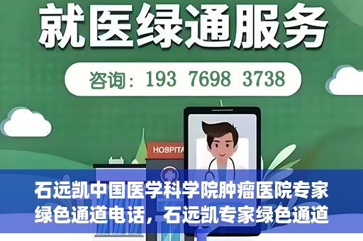 石远凯中国医学科学院肿瘤医院专家绿色通道电话，石远凯专家绿色通道电话，中国医学科学院肿瘤医院权威解读与预约指南