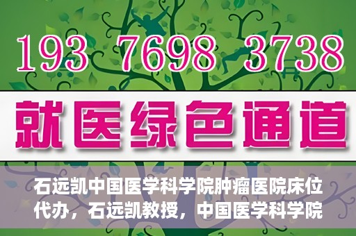 石远凯中国医学科学院肿瘤医院床位代办，石远凯教授，中国医学科学院肿瘤医院床位代办解析