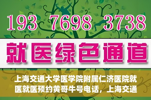 上海交通大学医学院附属仁济医院就医就医预约黄哥牛号电话，上海交通大学医学院附属仁济医院预约挂号指南，黄哥牛号电话就医新体验