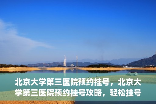 北京大学第三医院预约挂号，北京大学第三医院预约挂号攻略，轻松挂号，就医无忧