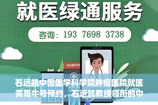 石远凯中国医学科学院肿瘤医院就医黄哥牛号预约，石远凯教授领衔的中国医学科学院肿瘤医院就医攻略，黄哥牛号预约指南