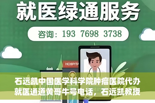 石远凯中国医学科学院肿瘤医院代办就医通道黄哥牛号电话，石远凯教授就医通道代办服务，黄哥牛号电话公布，肿瘤医院便捷就医新选择