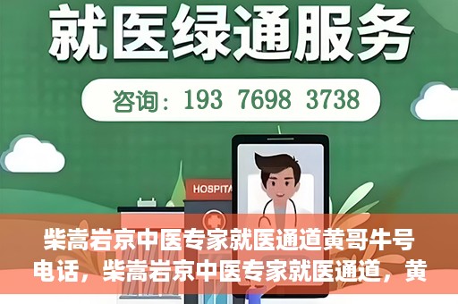 柴嵩岩京中医专家就医通道黄哥牛号电话，柴嵩岩京中医专家就医通道，黄哥牛号电话解读及预约指南