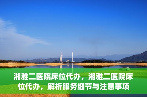 湘雅二医院床位代办，湘雅二医院床位代办，解析服务细节与注意事项