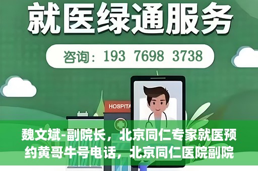 魏文斌-副院长，北京同仁专家就医预约黄哥牛号电话，北京同仁医院副院长魏文斌，专家预约就医指南及黄哥牛号联系电话揭秘