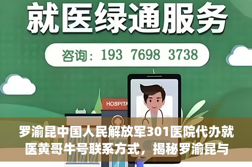 罗渝昆中国人民解放军301医院代办就医黄哥牛号联系方式，揭秘罗渝昆与黄哥牛在解放军301医院的代办就医联系方式揭秘