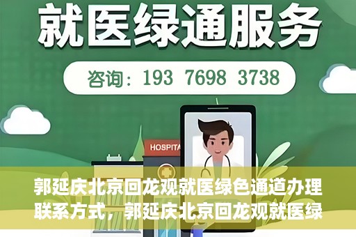 郭延庆北京回龙观就医绿色通道办理联系方式，郭延庆北京回龙观就医绿色通道联系指南，一站式解决您的就医需求！