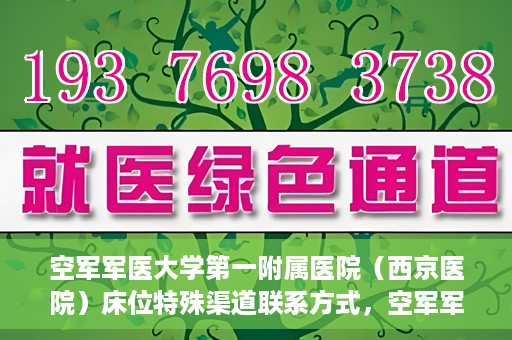 空军军医大学第一附属医院（西京医院）床位特殊渠道联系方式，空军军医大学第一附属医院（西京医院）床位特殊渠道预约挂号攻略