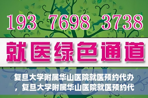 复旦大学附属华山医院就医预约代办，复旦大学附属华山医院就医预约代办服务详解