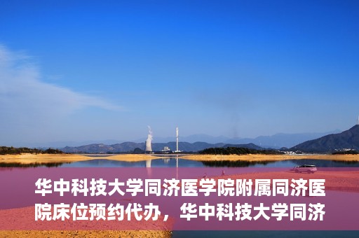 华中科技大学同济医学院附属同济医院床位预约代办，华中科技大学同济医院床位预约代办服务详解