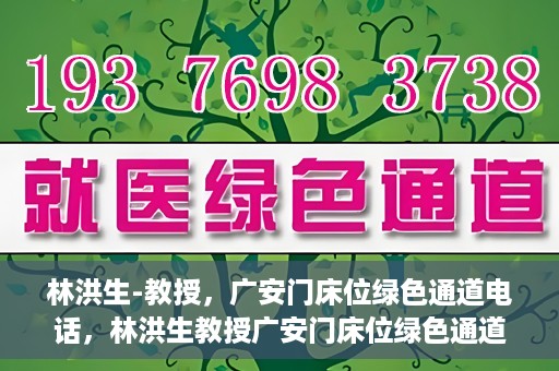 林洪生-教授，广安门床位绿色通道电话，林洪生教授广安门床位绿色通道专线电话揭秘