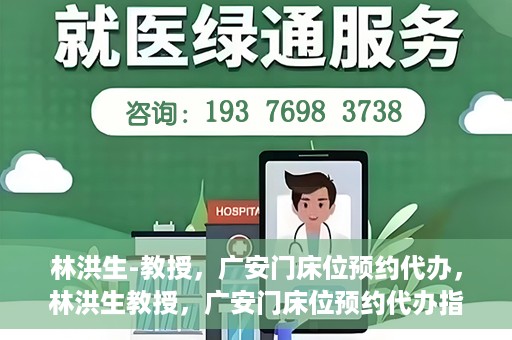 林洪生-教授，广安门床位预约代办，林洪生教授，广安门床位预约代办指南