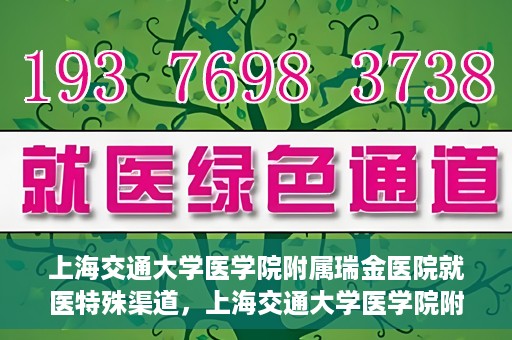 上海交通大学医学院附属瑞金医院就医特殊渠道，上海交通大学医学院附属瑞金医院就医特殊通道详解