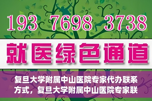 复旦大学附属中山医院专家代办联系方式，复旦大学附属中山医院专家联系方式代办服务详解