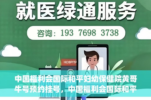中国福利会国际和平妇幼保健院黄哥牛号预约挂号，中国福利会国际和平妇幼保健院黄哥牛号——预约挂号攻略