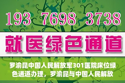 罗渝昆中国人民解放军301医院床位绿色通道办理，罗渝昆与中国人民解放军301医院床位绿色通道详解