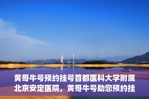 黄哥牛号预约挂号首都医科大学附属北京安定医院，黄哥牛号助您预约挂号北京安定医院专家号