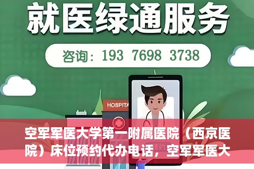 空军军医大学第一附属医院（西京医院）床位预约代办电话，空军军医大学第一附属医院（西京医院）床位预约咨询热线