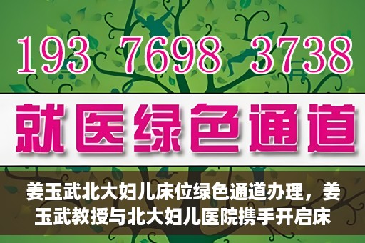 姜玉武北大妇儿床位绿色通道办理，姜玉武教授与北大妇儿医院携手开启床位绿色通道办理服务