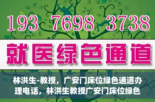 林洪生-教授，广安门床位绿色通道办理电话，林洪生教授广安门床位绿色通道办理热线公布