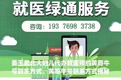 姜玉武北大妇儿代办就医预约黄哥牛号联系方式，黄哥牛号联系方式揭秘，预约姜玉武北大妇儿就医新渠道
