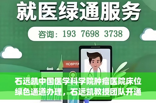 石远凯中国医学科学院肿瘤医院床位绿色通道办理，石远凯教授团队开通中国医学科学院肿瘤医院床位绿色通道办理服务