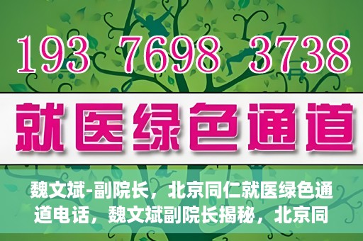 魏文斌-副院长，北京同仁就医绿色通道电话，魏文斌副院长揭秘，北京同仁就医绿色通道电话直达服务