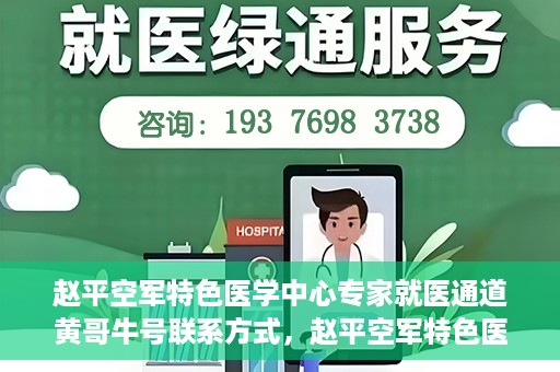赵平空军特色医学中心专家就医通道黄哥牛号联系方式，赵平空军特色医学中心专家就医通道，黄哥牛号联系方式全解析
