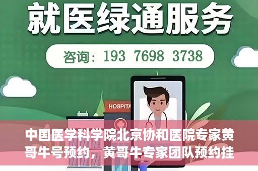 中国医学科学院北京协和医院专家黄哥牛号预约，黄哥牛专家团队预约挂号系统启动，北京协和医院权威专家在线预约服务开启
