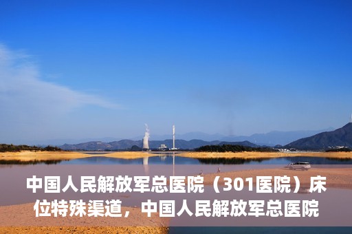 中国人民解放军总医院（301医院）床位特殊渠道，中国人民解放军总医院床位特殊渠道揭秘