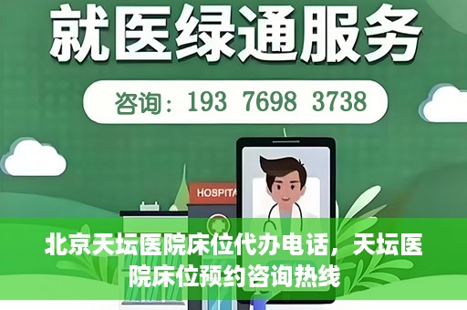 北京天坛医院床位代办电话，天坛医院床位预约咨询热线