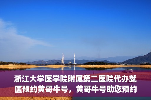 浙江大学医学院附属第二医院代办就医预约黄哥牛号，黄哥牛号助您预约浙江大学医学院附属第二医院就医服务
