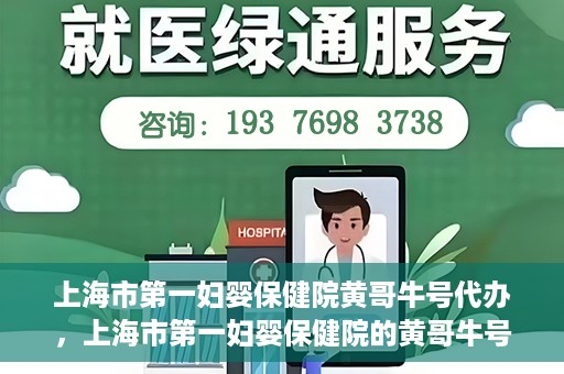 上海市第一妇婴保健院黄哥牛号代办，上海市第一妇婴保健院的黄哥牛号代办服务解析
