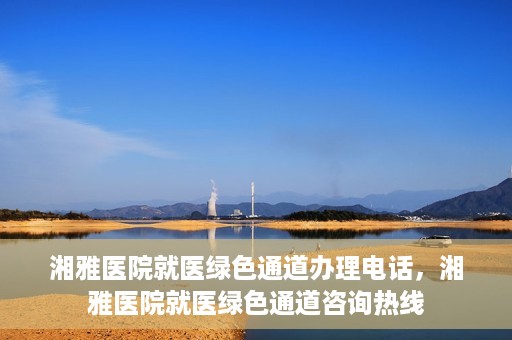 湘雅医院就医绿色通道办理电话，湘雅医院就医绿色通道咨询热线