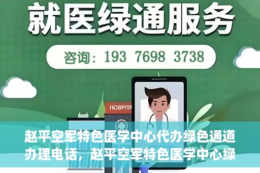 赵平空军特色医学中心代办绿色通道办理电话，赵平空军特色医学中心绿色通道办理电话及代办服务详解
