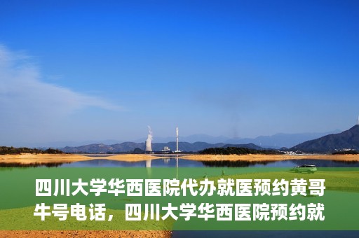 四川大学华西医院代办就医预约黄哥牛号电话，四川大学华西医院预约就医代办服务，黄哥牛号预约电话揭秘