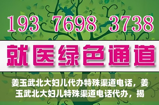 姜玉武北大妇儿代办特殊渠道电话，姜玉武北大妇儿特殊渠道电话代办，揭秘与解读